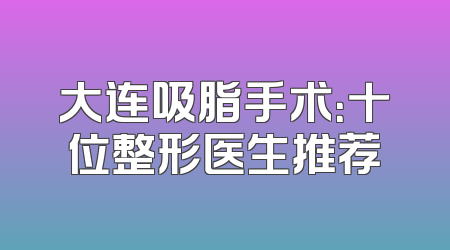 大连吸脂手术：十位整形医生推荐