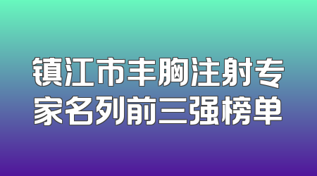 镇江市丰胸注射专家名列前三强榜单