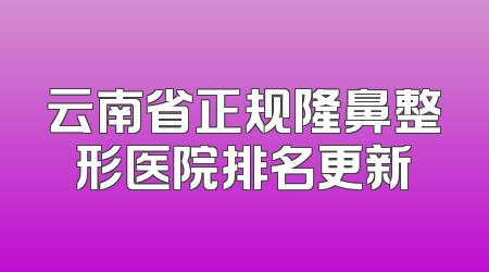 云南省正规隆鼻整形医院排名更新