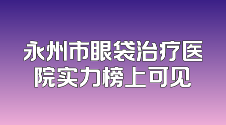永州市眼袋治疗医院实力榜上可见