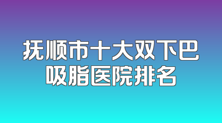 抚顺市十大双下巴吸脂医院排名