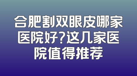 合肥割双眼皮哪家医院好？这几家医院值得推荐