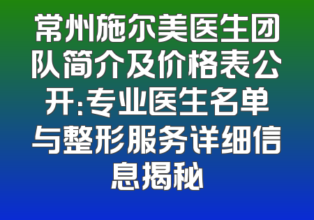 常州施尔美医生团队简介及价格表公开：专业医生名单与整形服务详细信息揭秘