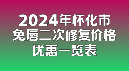 2024年怀化市兔唇二次修复价格优惠一览表