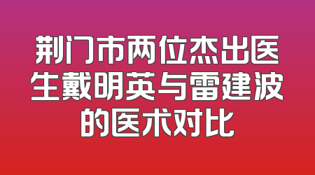 荆门市两位杰出医生戴明英与雷建波的医术对比
