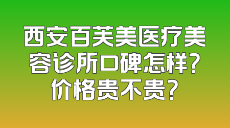 西安百芙美医疗美容诊所口碑怎样？价格贵不贵？