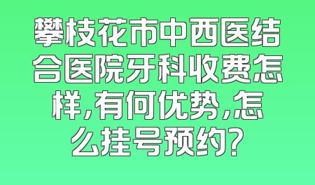 攀枝花市中西医结合医院牙科收费怎样，有何优势，怎么挂号预约？