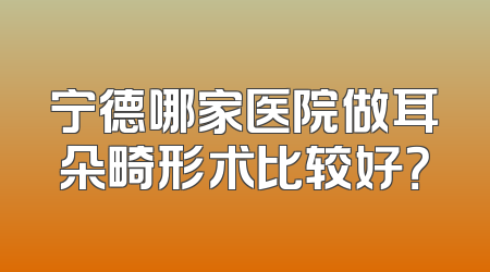 宁德哪家医院做耳朵畸形术比较好？