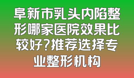 阜新市乳头内陷整形哪家医院效果比较好？推荐选择专业整形机构