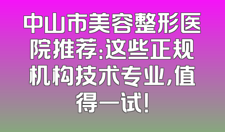 中山市美容整形医院推荐：这些正规机构技术专业，值得一试！