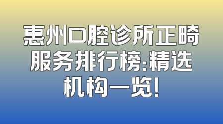 惠州口腔诊所正畸服务排行榜：精选机构一览！