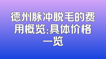 德州脉冲脱毛的费用概览：具体价格一览