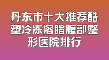 丹东市十大推荐酷塑冷冻溶脂腹部整形医院排行