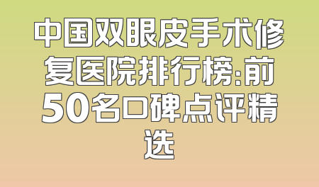 中国双眼皮手术修复医院排行榜：前50名口碑点评精选