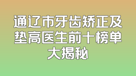 通辽市牙齿矫正及垫高医生前十榜单大揭秘