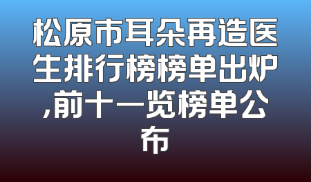 松原市耳朵再造医生排行榜榜单出炉，前十一览榜单公布