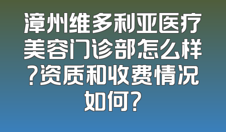 漳州维多利亚医疗美容门诊部怎么样？资质和收费情况如何？