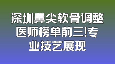 深圳鼻尖软骨调整医师榜单前三！专业技艺展现