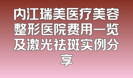 内江瑞美医疗美容整形医院费用一览及激光祛斑实例分享