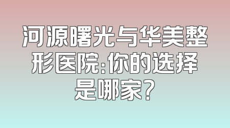河源曙光与华美整形医院：你的选择是哪家？
