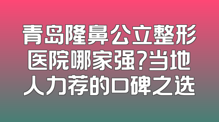 青岛隆鼻公立整形医院哪家强？当地人力荐的口碑之选