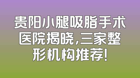 贵阳小腿吸脂手术医院揭晓，三家整形机构推荐！