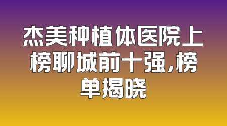 杰美种植体医院上榜聊城前十强，榜单揭晓
