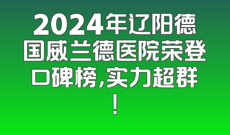 2024年辽阳德国威兰德医院荣登口碑榜，实力超群！