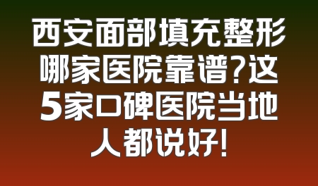 西安面部填充整形哪家医院靠谱？这5家口碑医院当地人都说好！
