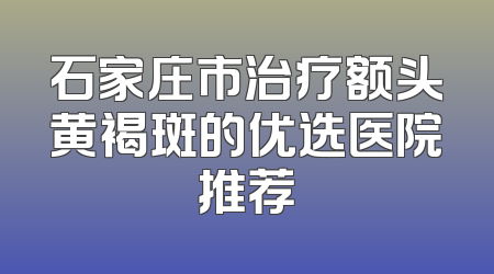 石家庄市治疗额头黄褐斑的优选医院推荐