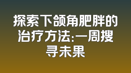 探索下颌角肥胖的治疗方法：一周搜寻未果