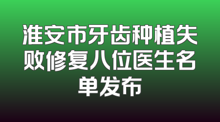 淮安市牙齿种植失败修复八位医生名单发布