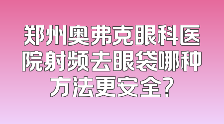 郑州奥弗克眼科医院射频去眼袋哪种方法更安全？