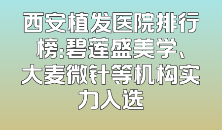 西安植发医院排行榜：碧莲盛美学、大麦微针等机构实力入选