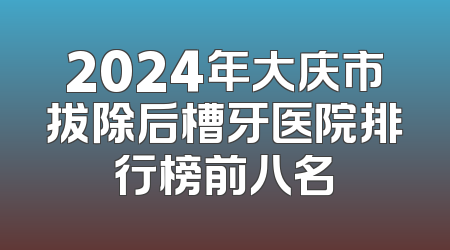 2024年大庆市拔除后槽牙医院排行榜前八名