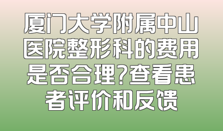 厦门大学附属中山医院整形科的费用是否合理？查看患者评价和反馈