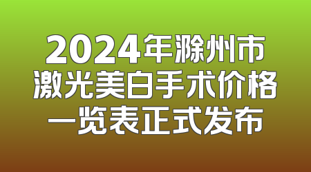 2024年滁州市激光美白手术价格一览表正式发布