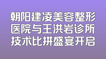 朝阳建凌美容整形医院与王洪岩诊所技术比拼盛宴开启