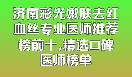 济南彩光嫩肤去红血丝专业医师推荐榜前十，精选口碑医师榜单
