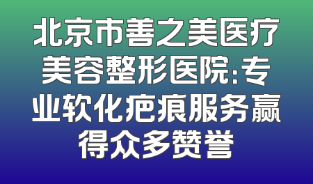 北京市善之美医疗美容整形医院：专业软化疤痕服务赢得众多赞誉