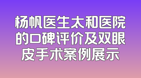 杨帆医生太和医院的口碑评价及双眼皮手术案例展示
