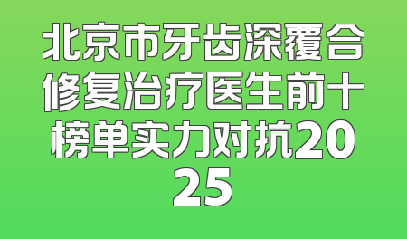 北京市牙齿深覆合修复治疗医生前十榜单实力对抗2025