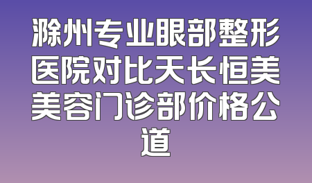 滁州专业眼部整形医院对比天长恒美美容门诊部价格公道