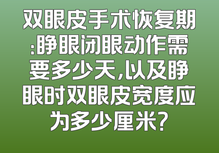 双眼皮手术恢复期：睁眼闭眼动作需要多少天，以及睁眼时双眼皮宽度应为多少厘米？