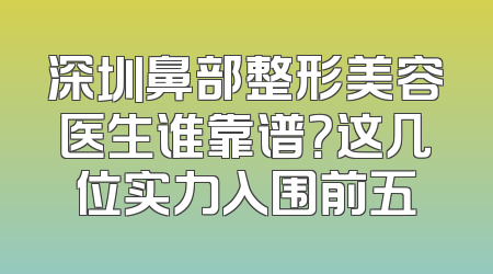 深圳鼻部整形美容医生谁靠谱？这几位实力入围前五