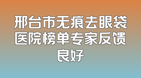 邢台市无痕去眼袋医院榜单专家反馈良好