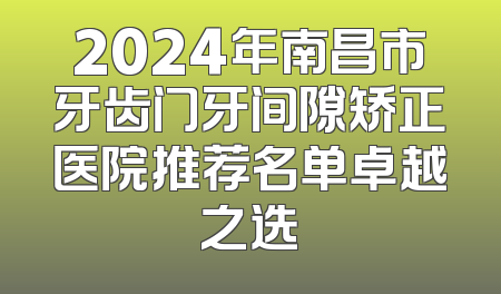2024年南昌市牙齿门牙间隙矫正医院推荐名单卓越之选
