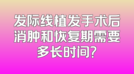 发际线植发手术后消肿和恢复期需要多长时间？