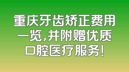 重庆牙齿矫正费用一览，并附赠优质口腔医疗服务！