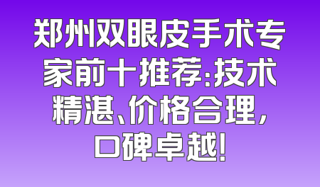 郑州双眼皮手术专家前十推荐：技术精湛、价格合理，口碑卓越！